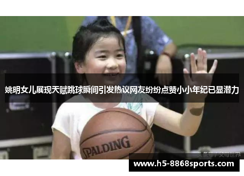 姚明女儿展现天赋跳球瞬间引发热议网友纷纷点赞小小年纪已显潜力