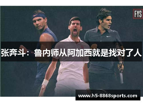 张奔斗：鲁内师从阿加西就是找对了人