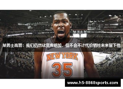 某勇士高管：我们仍然欣赏库明加，但不会不计代价牺牲未来留下他